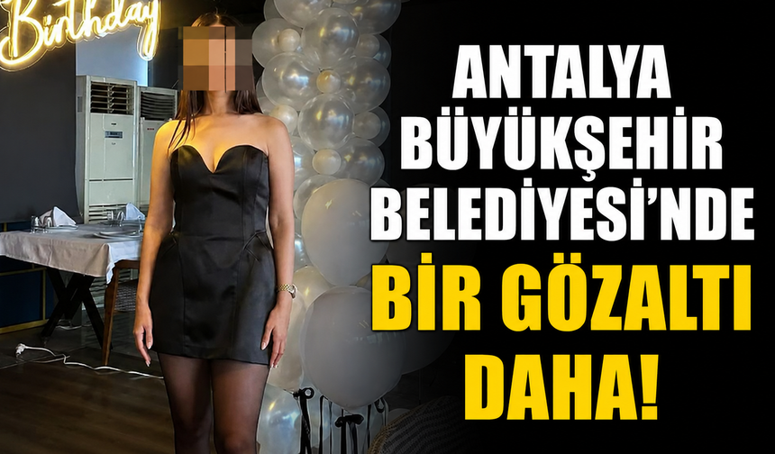Antalya Büyükşehir Belediyesi'nde bir gözaltı daha!