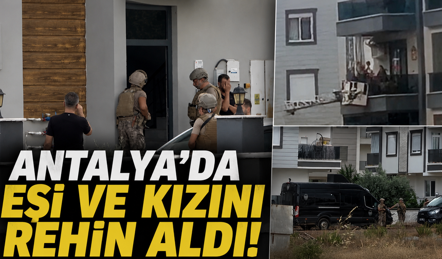 Antalya'da eşi ve kızını rehin aldı!