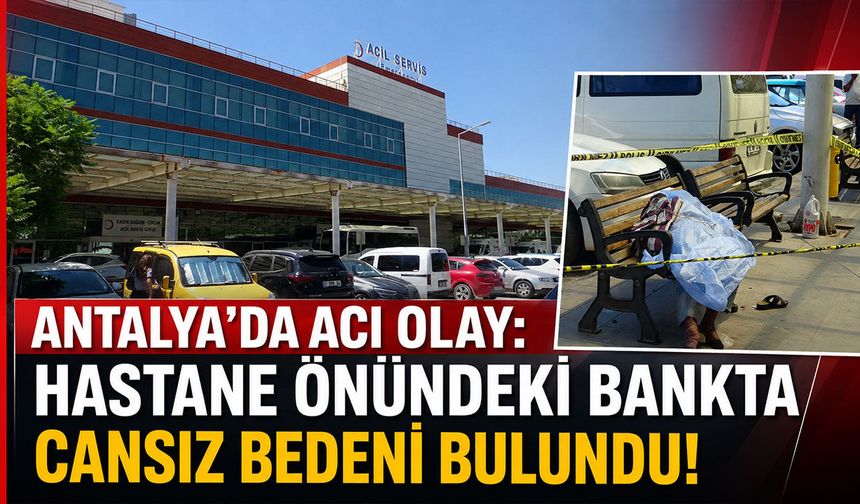 Antalya'da hastane önündeki bankta cansız bedeni bulundu!