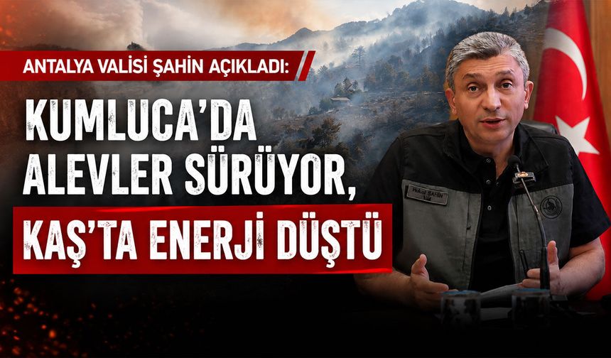Antalya Valisi Şahin açıkladı: "Kumluca'da alevler sürüyor, Kaş'ta enerji düştü"