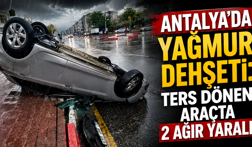 Antalya'da yağmur dehşeti: Ters dönen araçta 2 ağır yaralı
