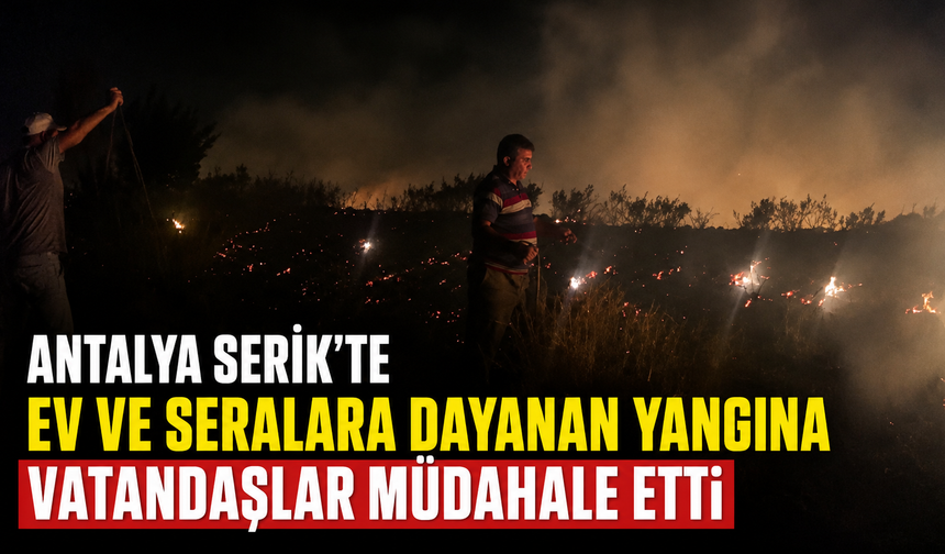 Antalya Serik'te ev ve seralara dayanan yangına vatandaşlar müdahale etti