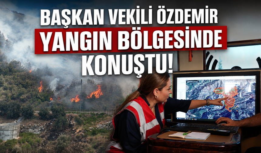 Başkan Vekili Özdemir yangın bölgesinde konuştu!