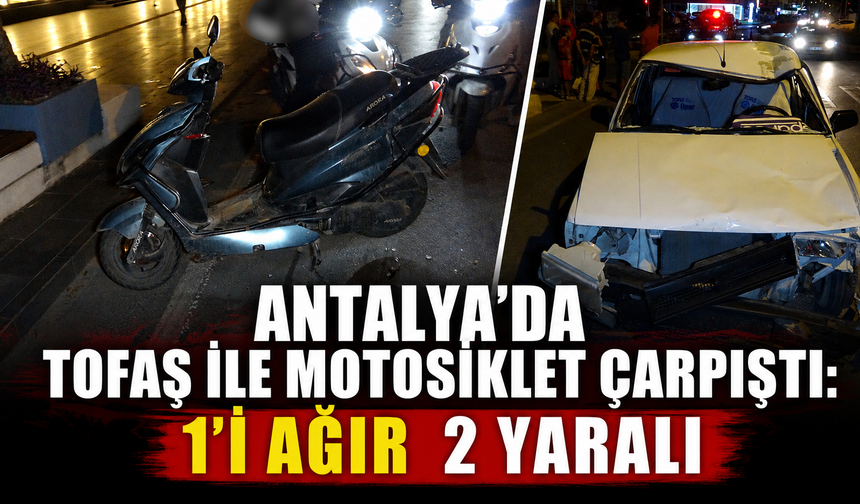 Antalya'da Tofaş ile motosiklet çarpıştı: 1'i ağır 2 yaralı