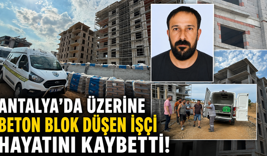 Antalya'da üzerine beton blok düşen işçi hayatını kaybetti!