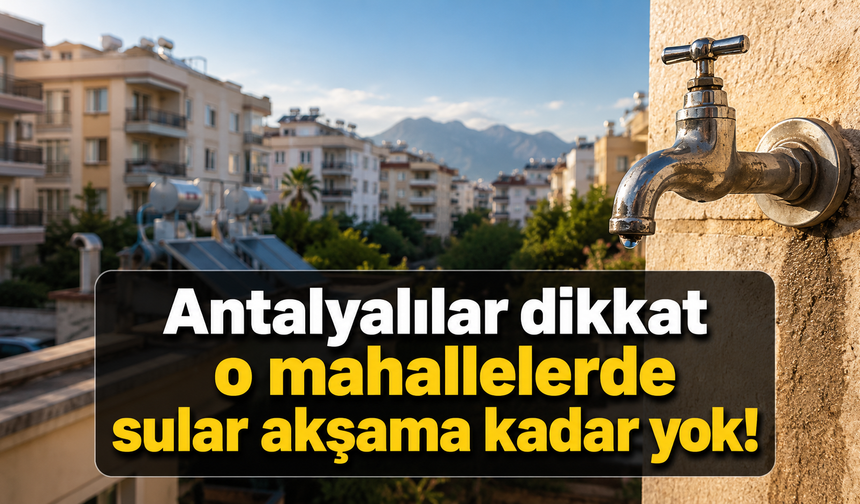 Antalyalılar dikkat: O mahallelerde sular akşama kadar yok!