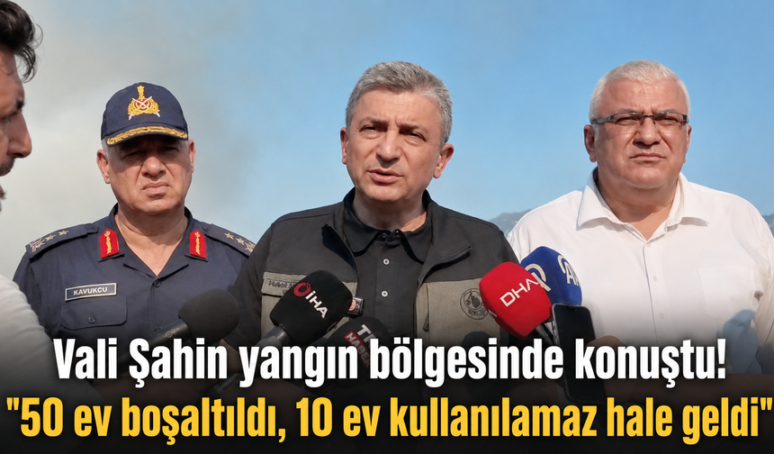 Vali Şahin yangın bölgesinde konuştu! "50 ev boşaltıldı, 10 ev kullanılamaz hale geldi"