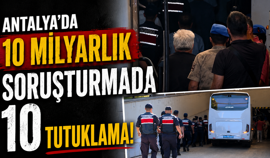 Antalya'da 10 milyarlık soruşturmada 10 tutuklama!