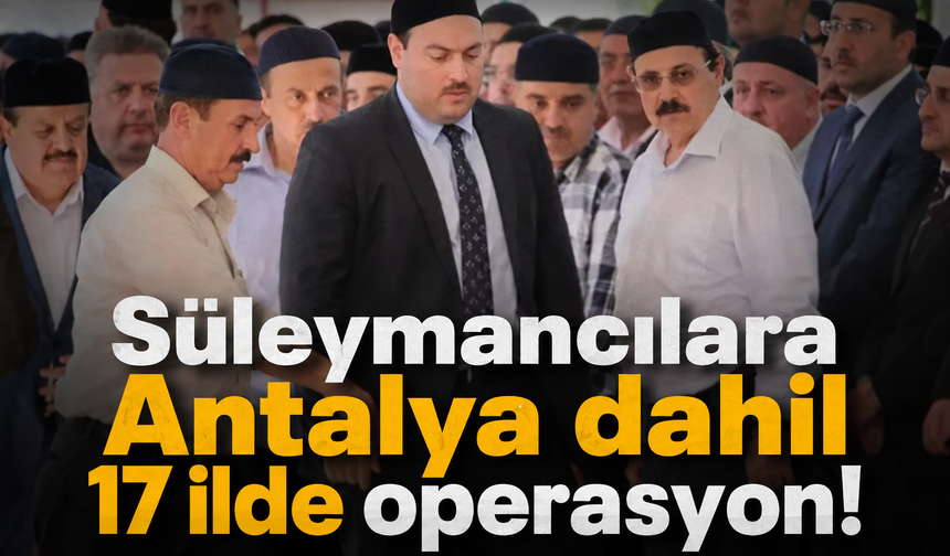 Süleymancılara Antalya dahil 17 ilde operasyon!