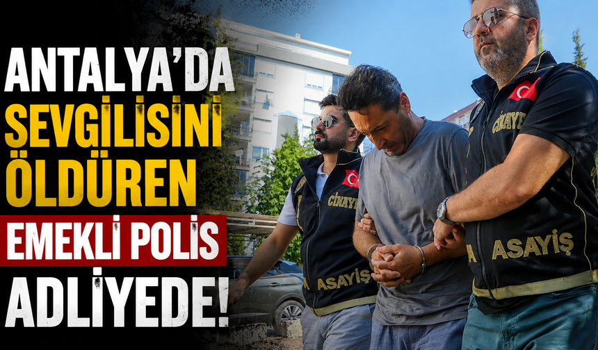 Antalya'da sevgilisini öldüren emekli polis adliyede!
