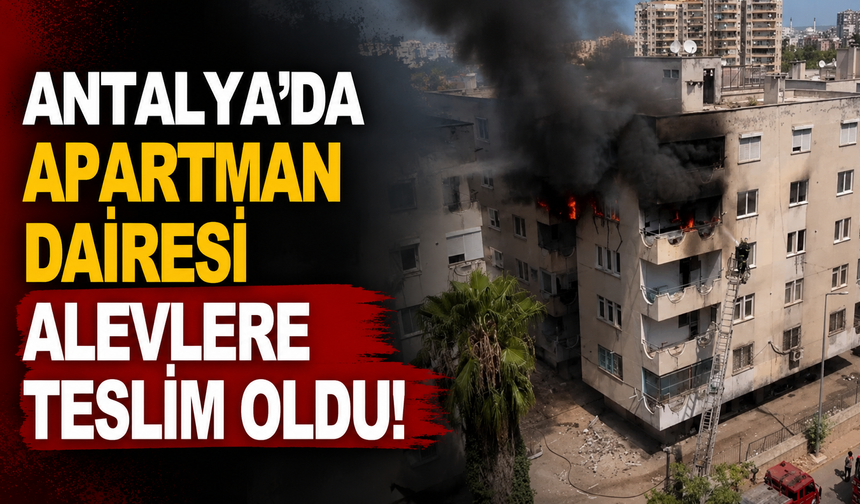Antalya'da apartman dairesi alevlere teslim oldu!