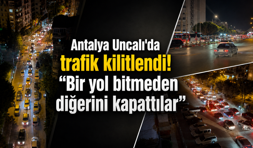 Antalya Uncalı'da trafik kilitlendi! "Bir yol bitmeden diğerini kapattılar"