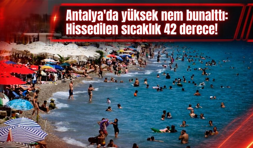 Antalya'da yüksek nem bunalttı: Hissedilen sıcaklık 42 derece!
