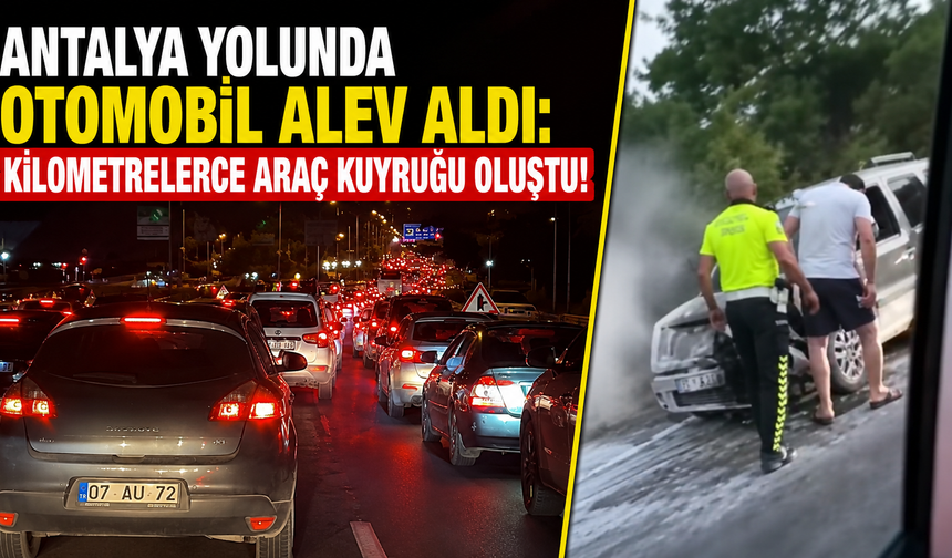 Antalya yolunda otomobil alev aldı: Kilometrelerce araç kuyruğu oluştu!