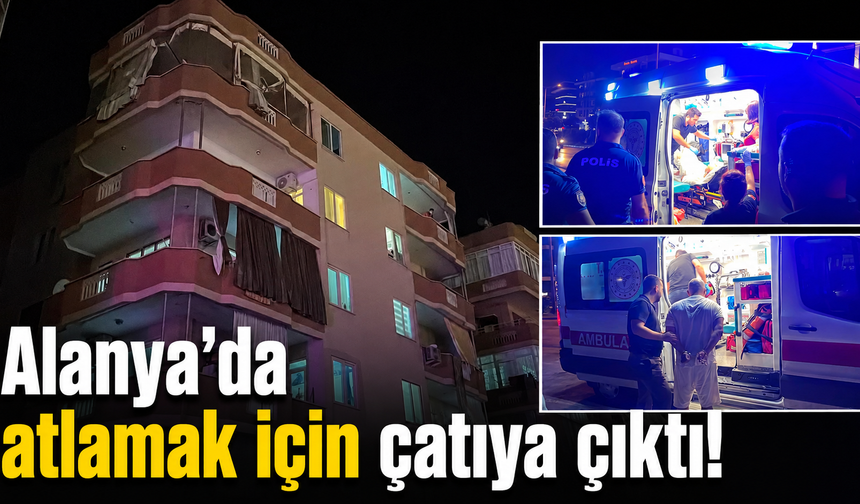 Alanya’da atlamak için çatıya çıktı!