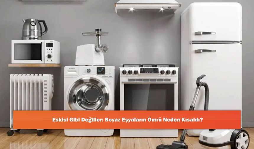 Eskisi Gibi Değiller: Beyaz Eşyaların Ömrü Neden Kısaldı?