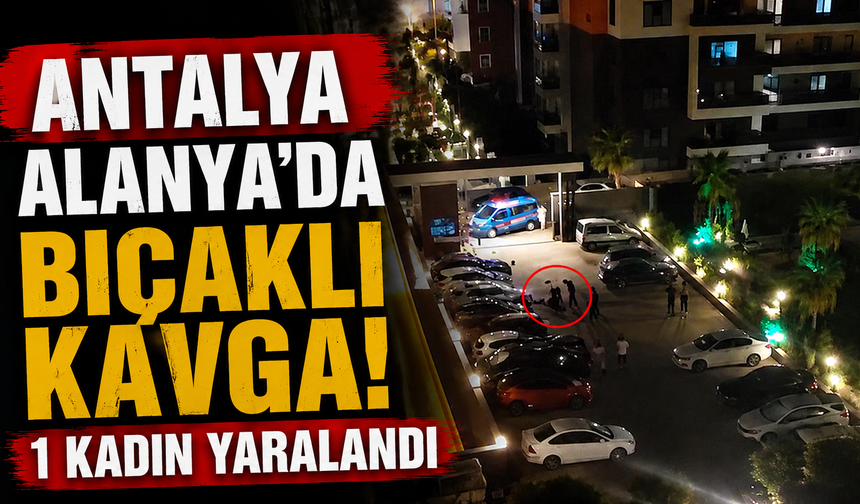 Antalya Alanya'da bıçaklı kavga! 1 kadın yaralandı