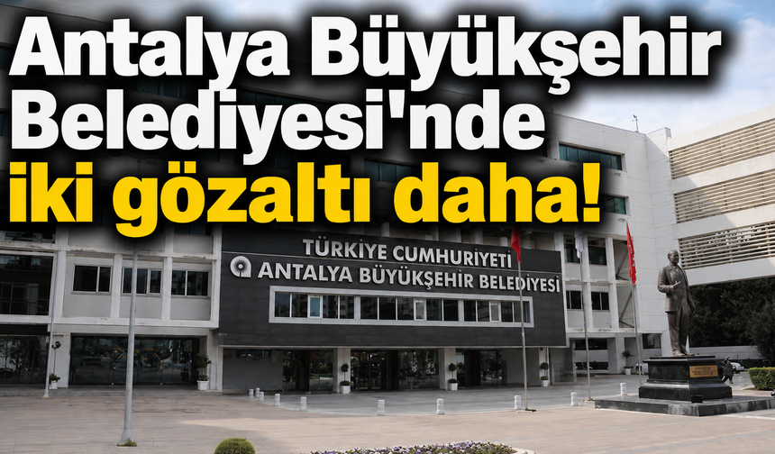 Antalya Büyükşehir Belediyesi'nde iki gözaltı daha!