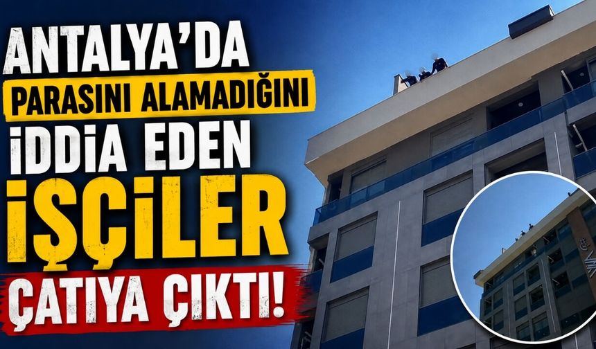 Antalya'da parasını alamadığını iddia eden işçiler çatıya çıktı!