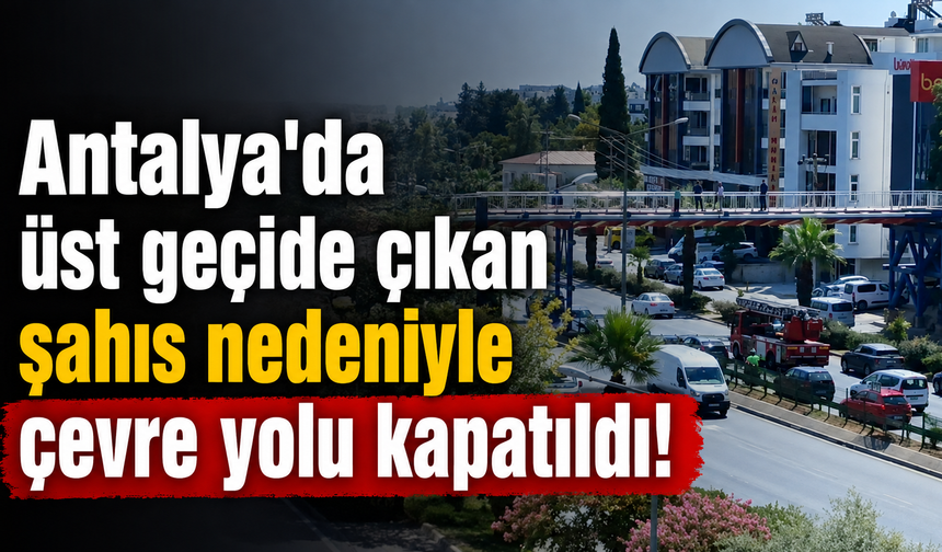 Antalya'da üst geçide çıkan şahıs nedeniyle çevre yolu kapatıldı! İşte o anlar