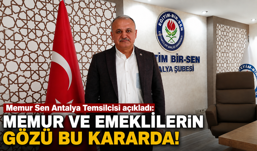 Memur Sen Antalya Temsilcisi açıkladı: Memur ve emeklilerin gözü bu kararda!