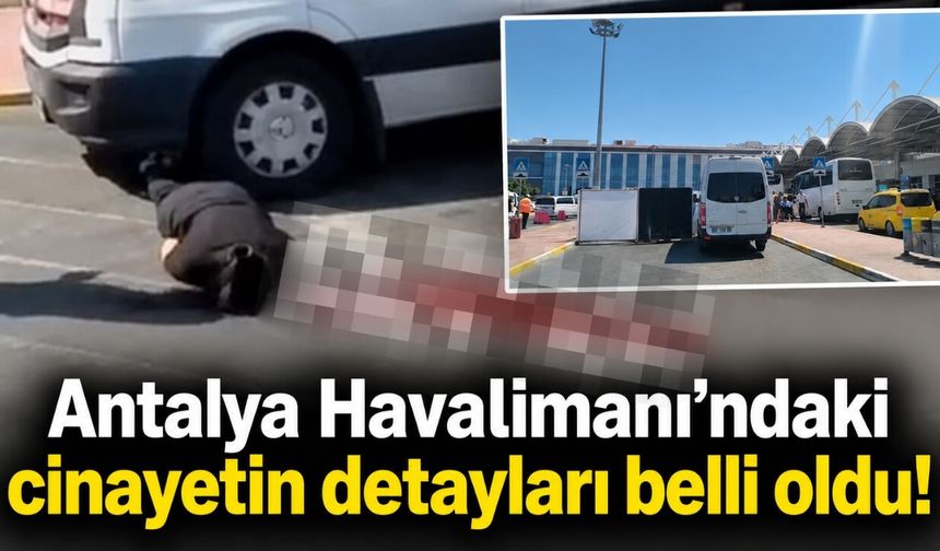 Antalya Havalimanı’ndaki cinayetin detayları belli oldu!
