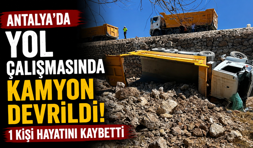 Antalya'da yol çalışmasında kamyon devrildi: 1 kişi hayatını kaybetti