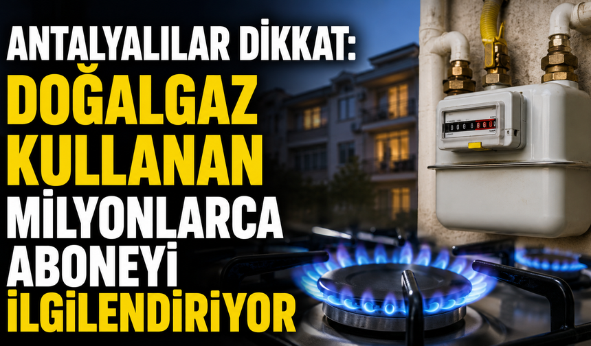 Antalyalılar dikkat: Doğalgaz kullanan milyonlarca aboneyi ilgilendiriyor