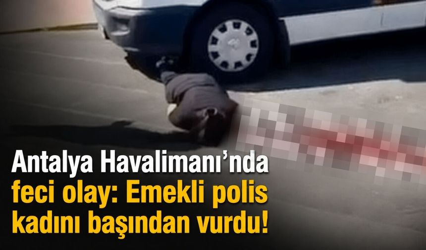 Antalya Havalimanı'nda feci olay: Emekli polis kadını başından vurdu!