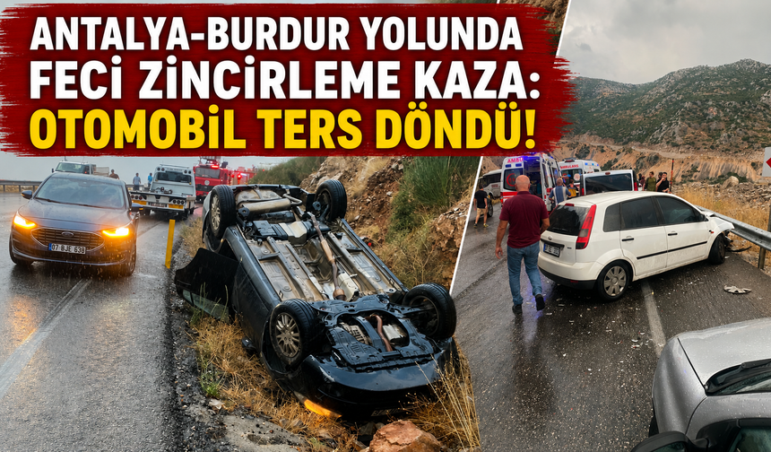 Antalya-Burdur yolunda feci zincirleme kaza: Otomobil ters döndü!