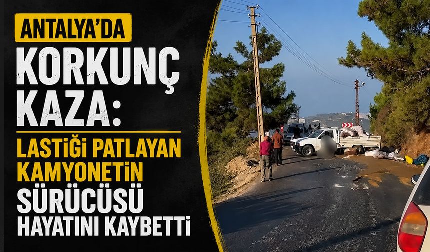 Antalya'da korkunç kaza: Kamyonet sürücüsü hayatını kaybetti