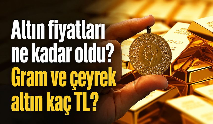 Altın fiyatları ne kadar oldu? Gram ve çeyrek altın kaç TL?