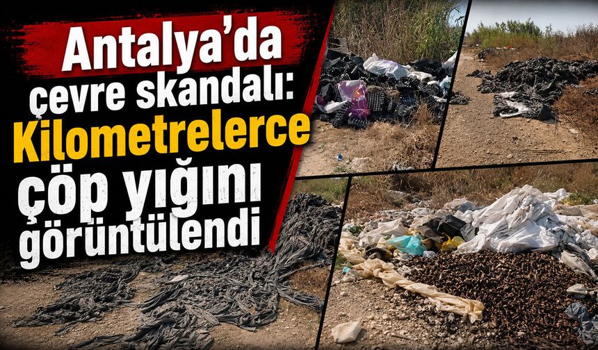 Antalya’da çevre skandalı: Kilometrelerce çöp yığını görüntülendi