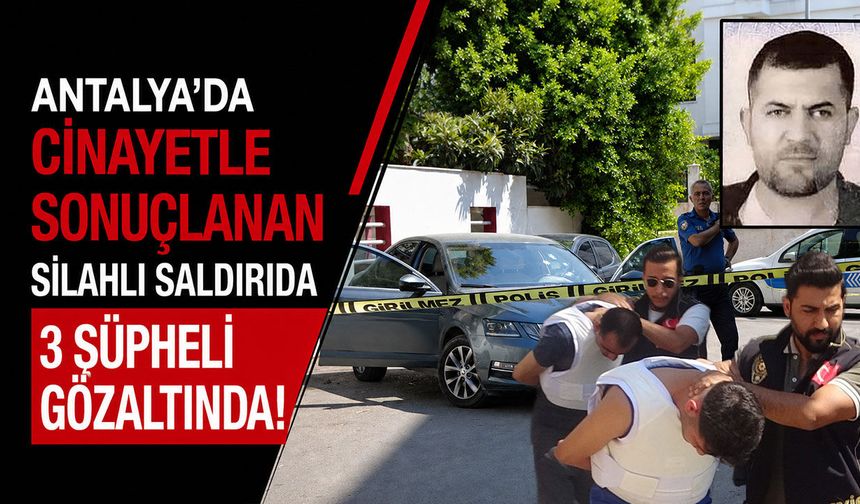Antalya'da cinayetle sonuçlanan silahlı saldırıda 3 şüpheli gözaltında!