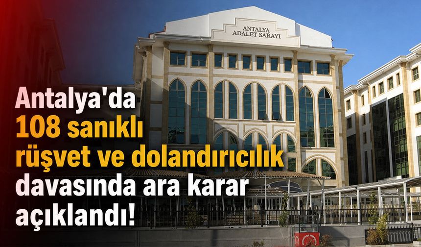 Antalya'da 108 sanıklı rüşvet ve dolandırıcılık davasında ara karar açıklandı!