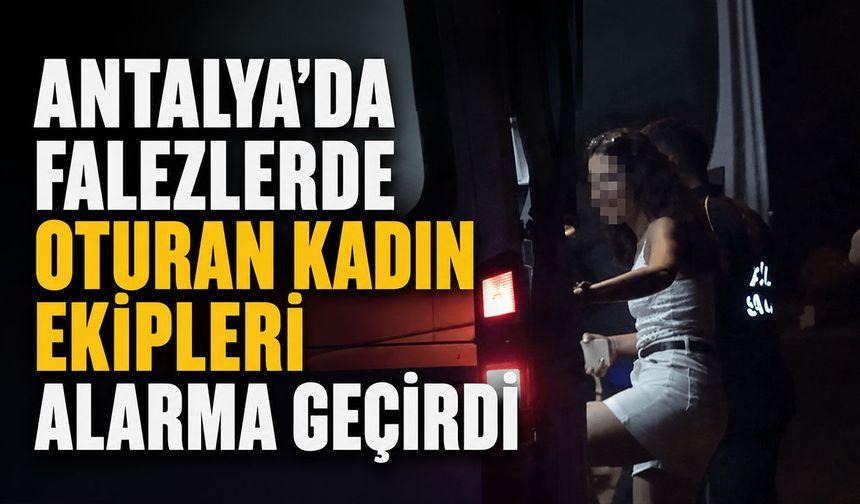 Antalya'da falezlerde oturan kadın ekipleri alarma geçirdi
