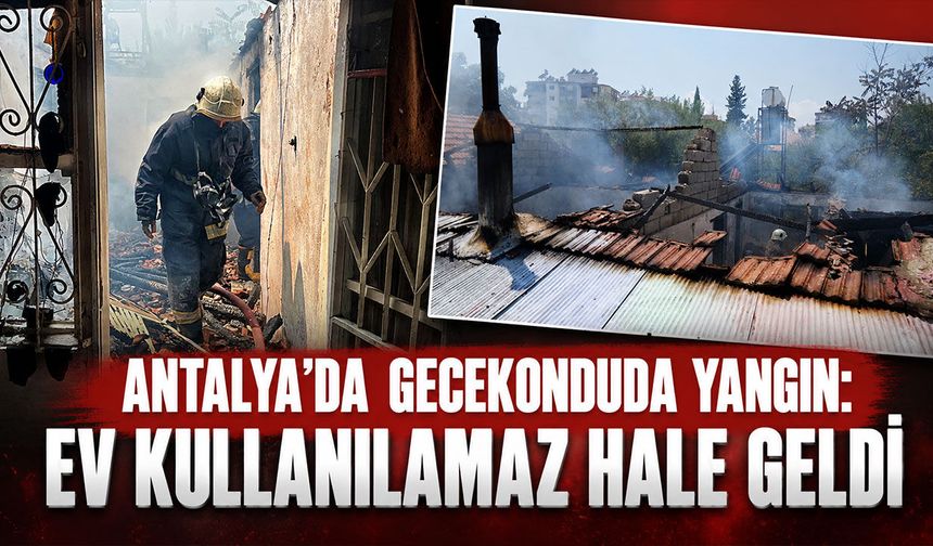 Antalya’da gecekondu yangını korkuttu: Ev kullanılamaz hale geldi