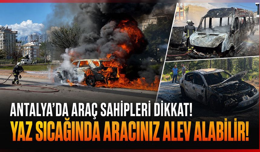 Antalya'da araç sahipleri dikkat! Yaz sıcağında aracınız alev alabilir!