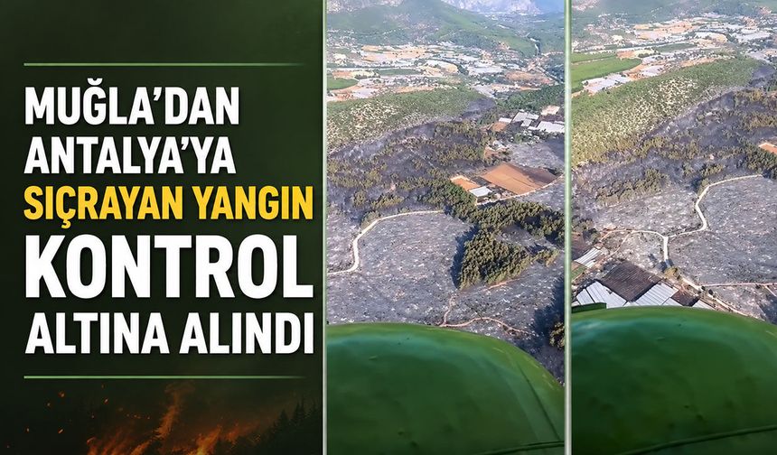 Muğla’dan Antalya’ya sıçrayan yangın kontrol altında! Soğutma çalışmaları sürüyor