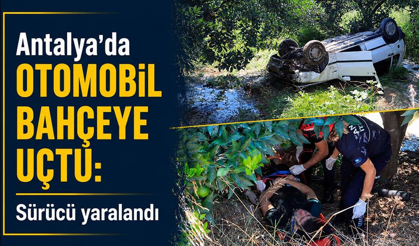 Antalya'da otomobil bahçeye uçtu: Sürücü yaralandı