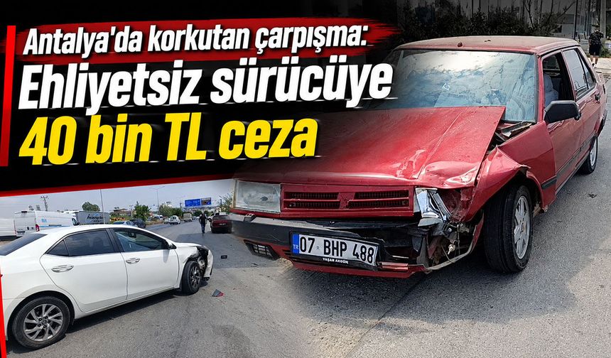Antalya'da korkutan çarpışma: Ehliyetsiz sürücüye 40 bin TL ceza