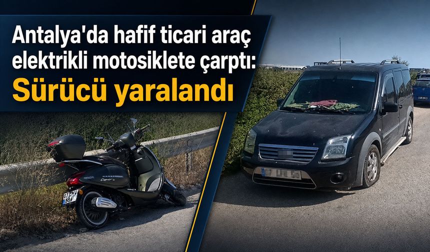 Antalya'da hafif ticari araç elektrikli motosiklete çarptı: Sürücü yaralandı