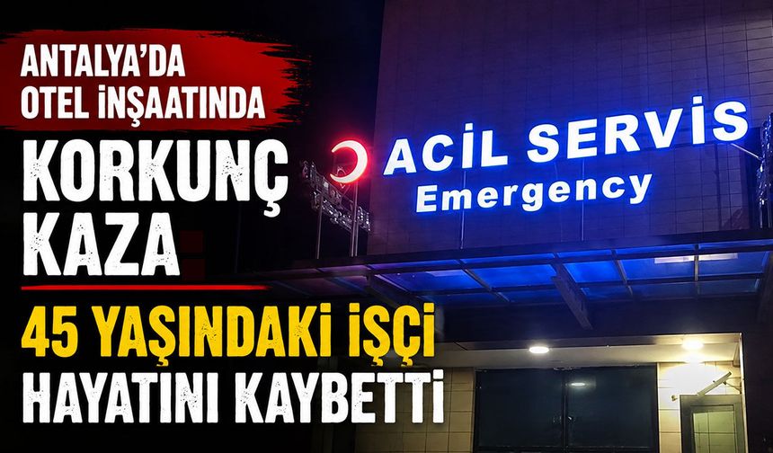 Antalya'da otel inşaatında korkunç kaza: 45 yaşındaki işçi hayatını kaybetti