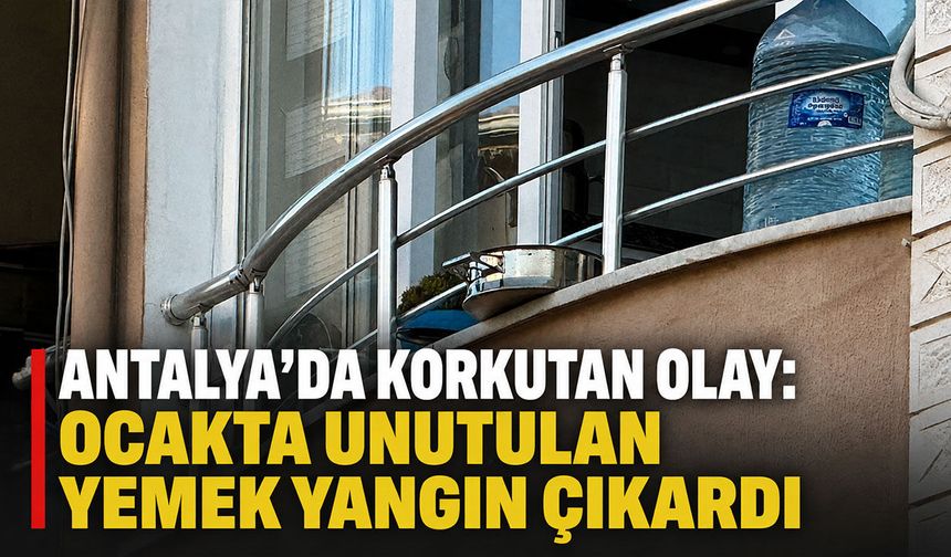 Antalya'da korkutan olay: Ocakta unutulan yemek yangın çıkardı