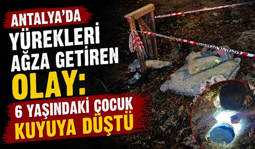 Antalya'da nefes kesen operasyon: Kuyuya düşen 6 yaşındaki çocuk kurtarıldı