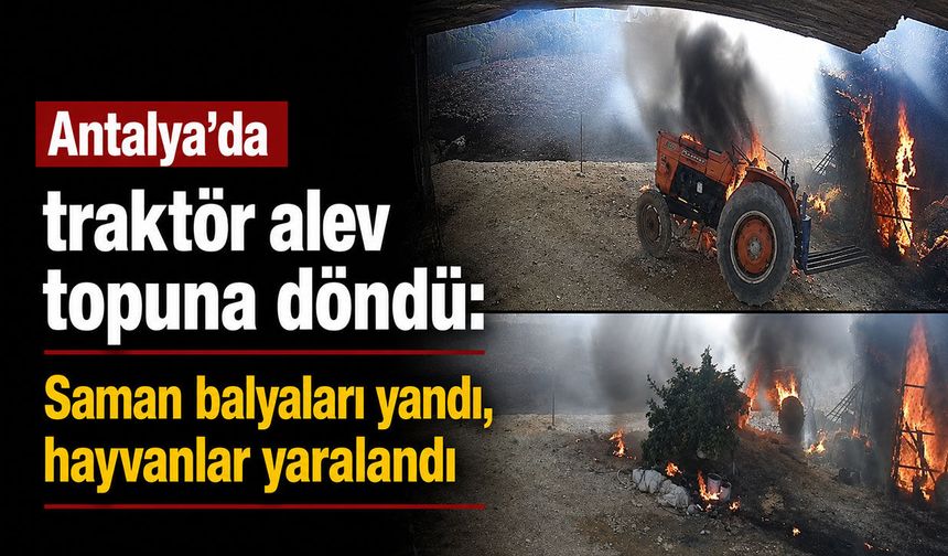 Antalya’da traktör alev topuna döndü: Saman balyaları yandı, hayvanlar yaralandı