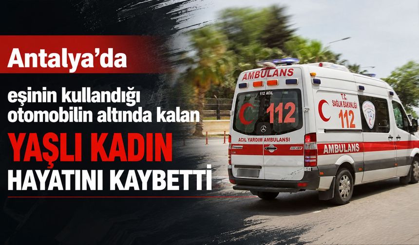 Antalya’da geri manevra yaparken eşine çarptı: 78 yaşındaki kadın hayatını kaybetti