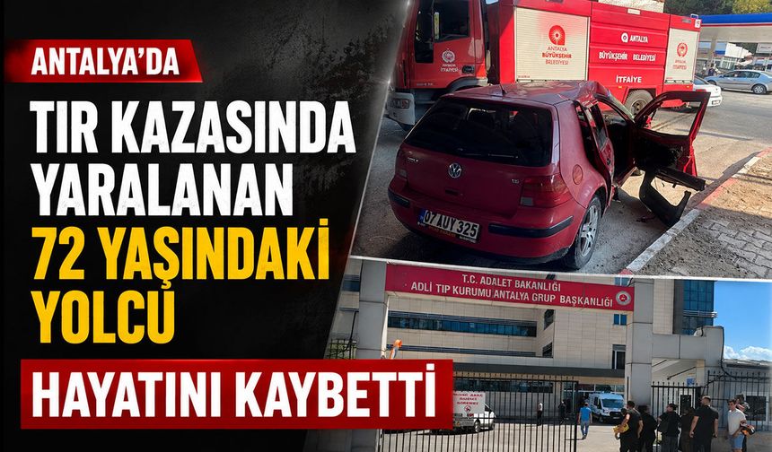 Antalya’da TIR kazasında yaralanan 72 yaşındaki yolcu hayatını kaybetti