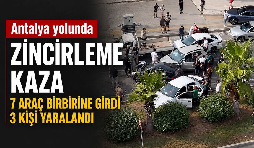 Antalya yolunda zincirleme kaza: 7 araç birbirine girdi, 3 kişi yaralandı