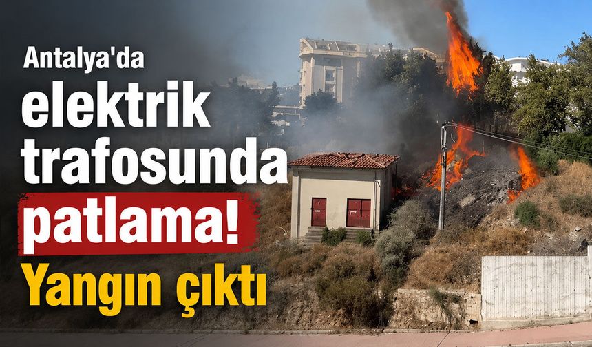 Antalya'da elektrik trafosunda patlama: Yangın çıktı